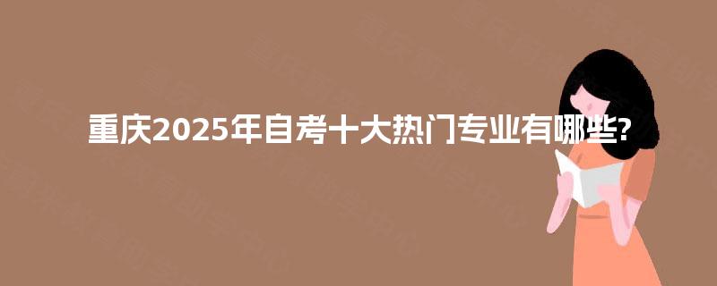 重庆2025年自考十大热门专业有哪些?