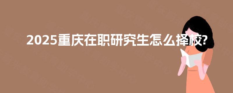 2025重庆在职研究生怎么择校?