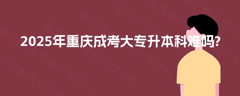 2025年重庆成考大专升本科难吗?