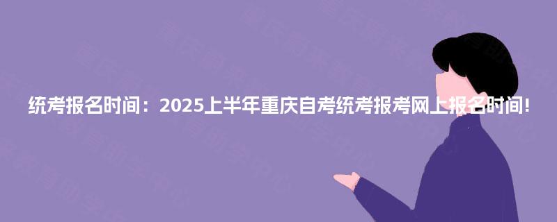 统考报名时间：2025上半年重庆自考统考报考网上报名时间!