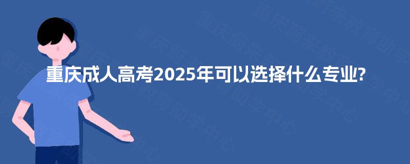 重庆成人高考2025年可以选择什么专业?