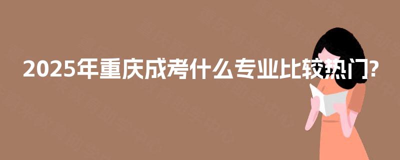 2025年重庆成考什么专业比较热门?