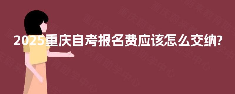 2025重庆自考报名费应该怎么交纳?