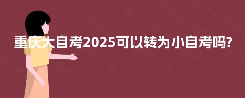 重庆大自考2025可以转为小自考吗?
