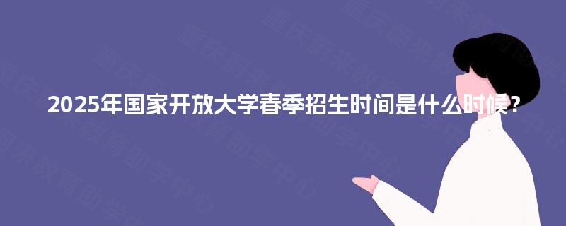 2025年国家开放大学春季招生时间是什么时候？