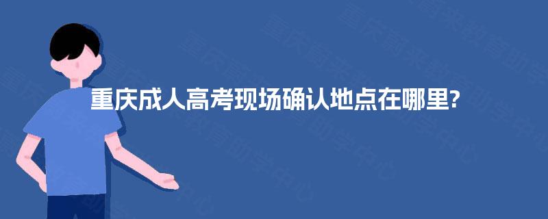 重庆成人高考现场确认地点在哪里?
