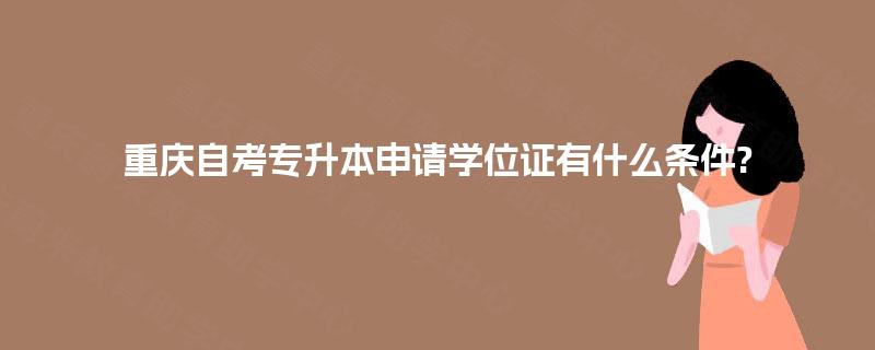 重庆自考专升本申请学位证有什么条件?
