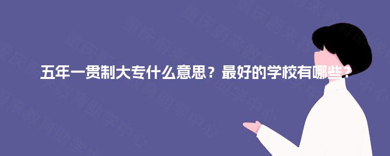五年一贯制大专什么意思？最好的学校有哪些？