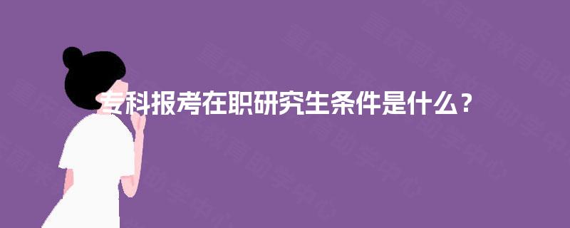 专科报考在职研究生条件是什么？