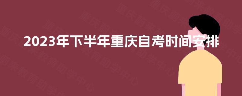 2023年下半年重庆自考时间安排
