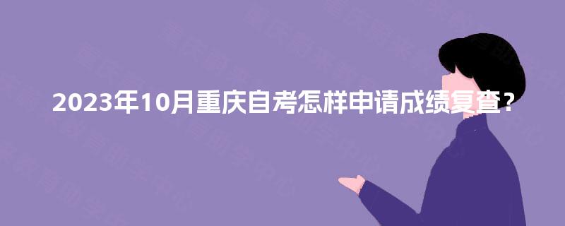 2023年10月重庆自考怎样申请成绩复查？