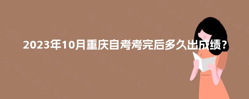 2023年10月重庆自考考完后多久出成绩？