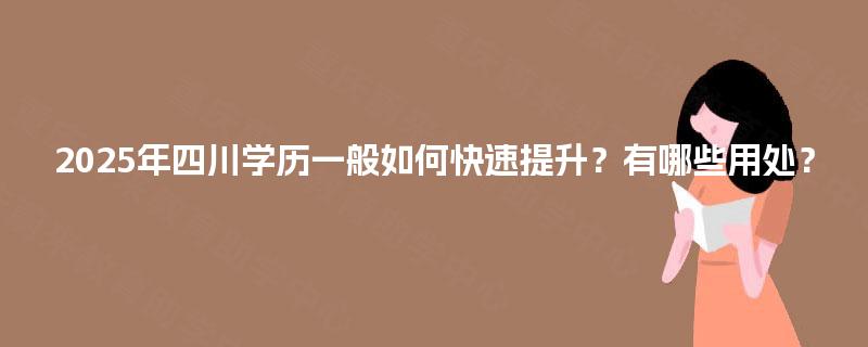 2025年四川学历一般如何快速提升？有哪些用处？