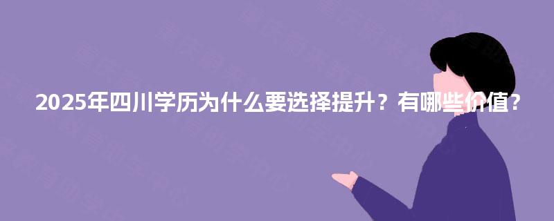 2025年四川学历为什么要选择提升？有哪些价值？