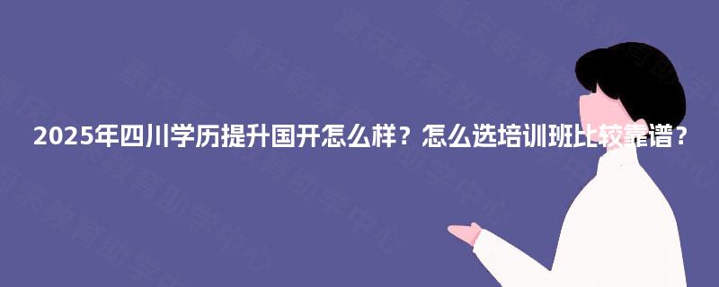 2025年四川学历提升国开怎么样？怎么选培训班比较靠谱？