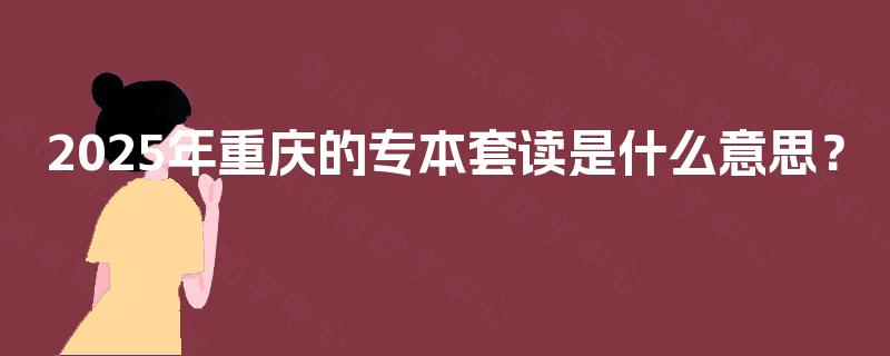 2025年重庆的专本套读是什么意思？