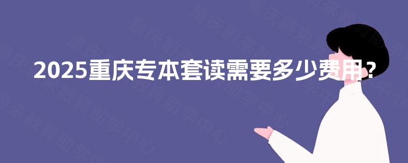 2025重庆专本套读需要多少费用？