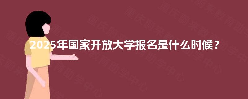 2025年国家开放大学报名是什么时候？