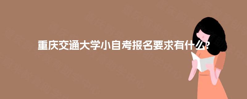 重庆交通大学小自考报名要求有什么?