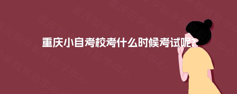 重庆小自考校考什么时候考试呢?