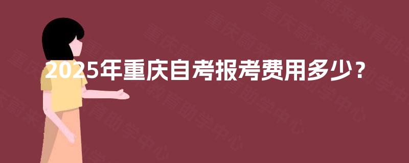 2025年重庆自考报考费用多少？