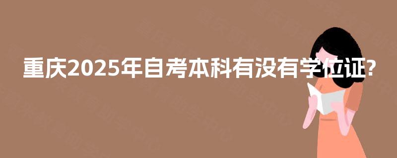 重庆2025年自考本科有没有学位证? 重庆2025年自考本科有没有学位证?