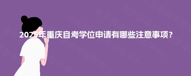 2025年重庆自考学位申请有哪些注意事项? 2025年重庆自考学位申请有哪些注意事项?
