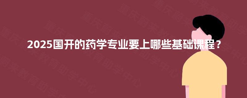 2025国开的药学专业要上哪些基础课程？