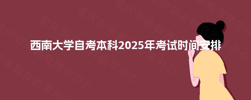 西南大学自考本科2025年考试时间安排