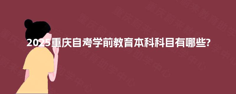 2025重庆自考学前教育本科科目有哪些?