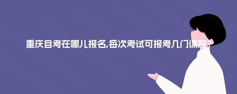 重庆自考在哪儿报名,每次考试可报考几门课程？