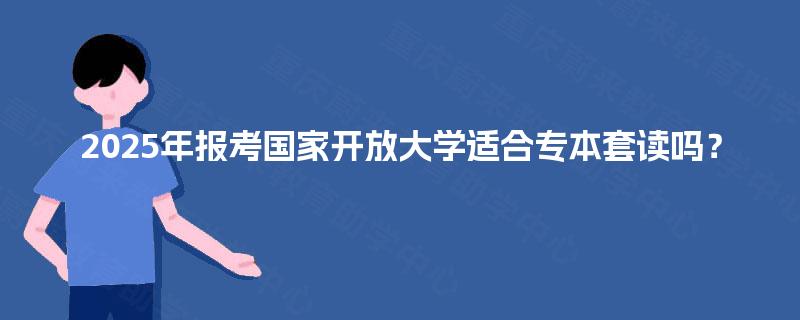2025年报考国家开放大学适合专本套读吗？