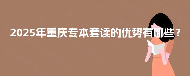 2025年重庆专本套读的优势有哪些？