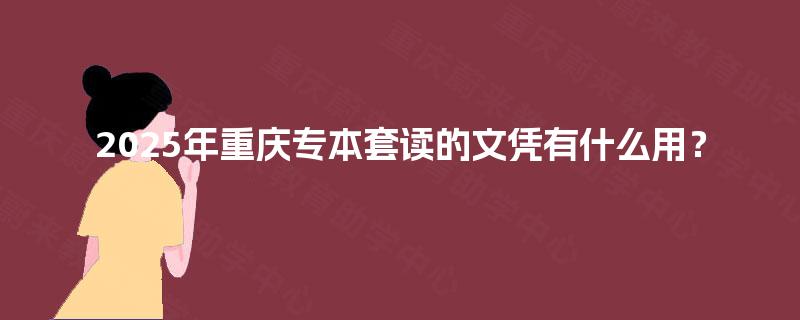 2025年重庆专本套读的文凭有什么用？