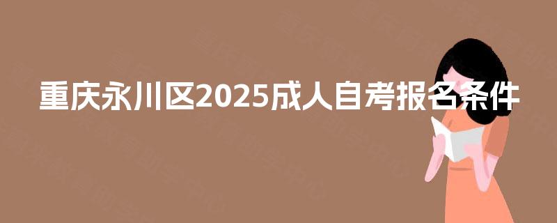 重庆永川区2025成人自考报名条件