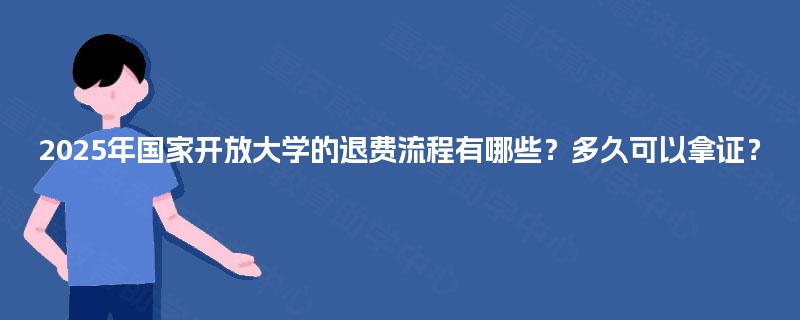 2025年国家开放大学的退费流程有哪些？多久可以拿证？