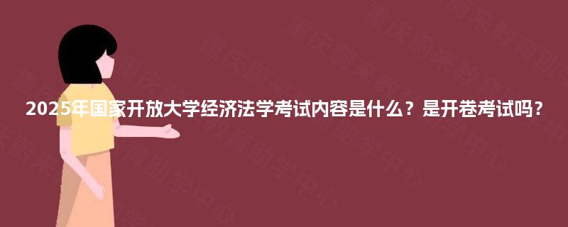 2025年国家开放大学经济法学考试内容是什么？是开卷考试吗？