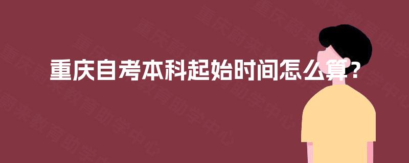 重庆自考本科起始时间怎么算？