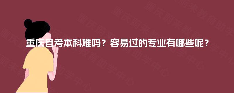重庆自考本科难吗？容易过的专业有哪些呢？