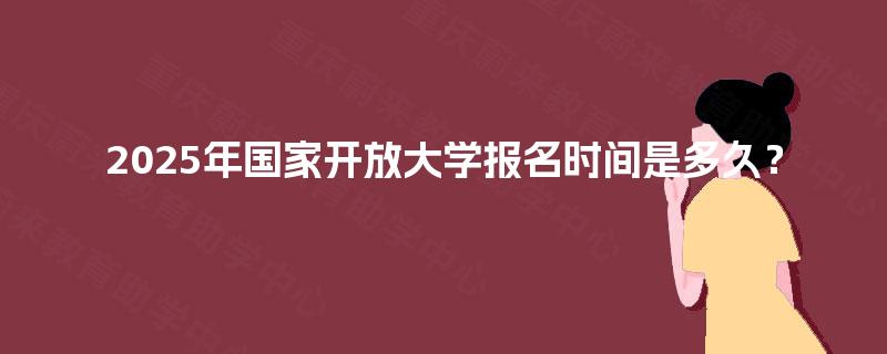 2025年国家开放大学报名时间是多久？