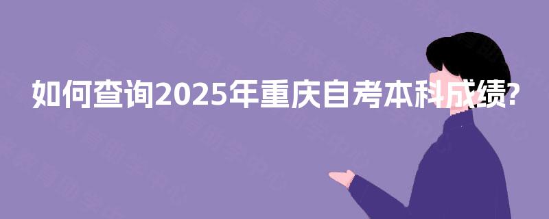 如何查询2025年重庆自考本科成绩?