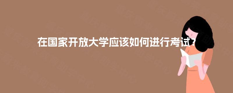 在国家开放大学应该如何进行考试？