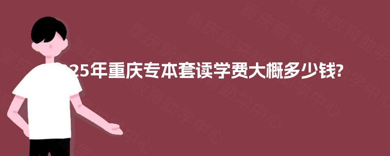 2025年重庆专本套读学费大概多少钱?