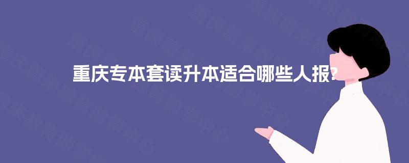 重庆专本套读升本适合哪些人报?