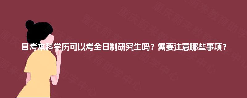 自考本科学历可以考全日制研究生吗？需要注意哪些事项？