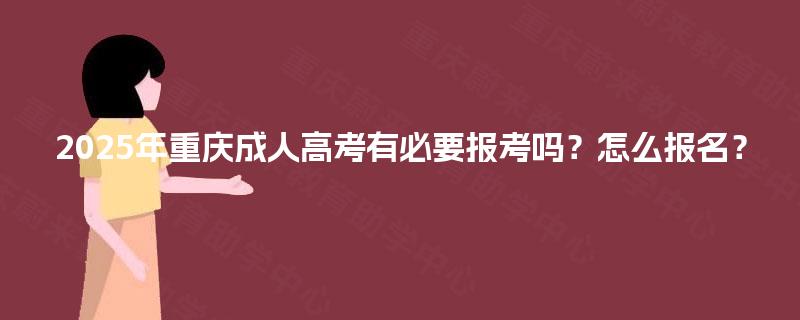 2025年重庆成人高考有必要报考吗？怎么报名？