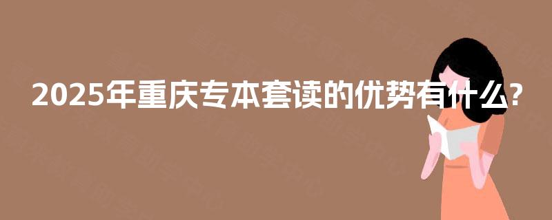 2025年重庆专本套读的优势有什么?