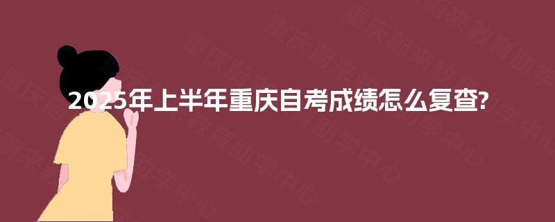 2025年上半年重庆自考成绩怎么复查?