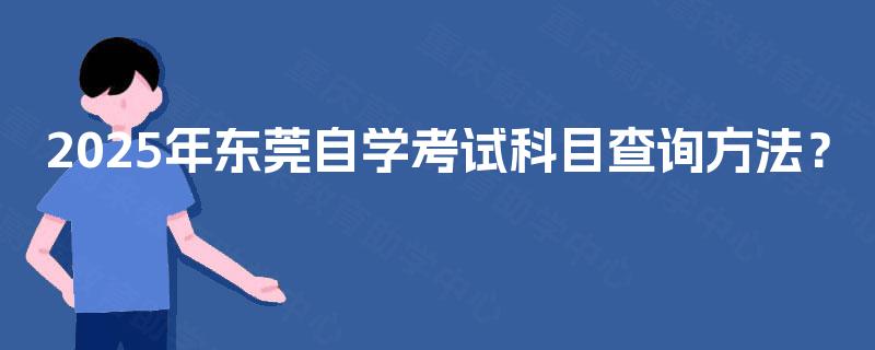 2025年东莞自学考试科目查询方法？
