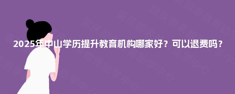 2025年中山学历提升教育机构哪家好？可以退费吗？